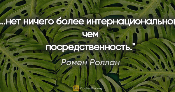 Ромен Роллан цитата: "...нет ничего более интернационального, чем посредственность."