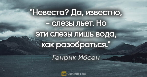 Генрик Ибсен цитата: "Невеста? Да, известно, - слезы льет.

Но эти слезы лишь вода,..."