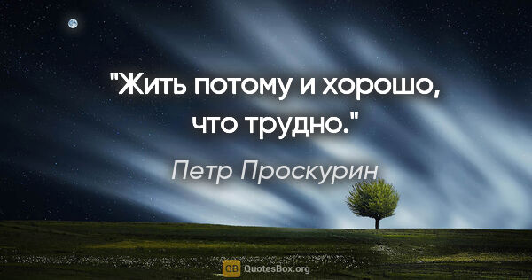 Петр Проскурин цитата: "Жить потому и хорошо, что трудно."