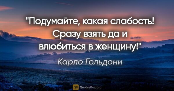 Карло Гольдони цитата: "Подумайте, какая слабость! Сразу взять да и влюбиться в женщину!"