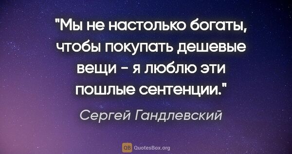 Сергей Гандлевский цитата: "Мы не настолько богаты, чтобы покупать дешевые вещи - я люблю..."