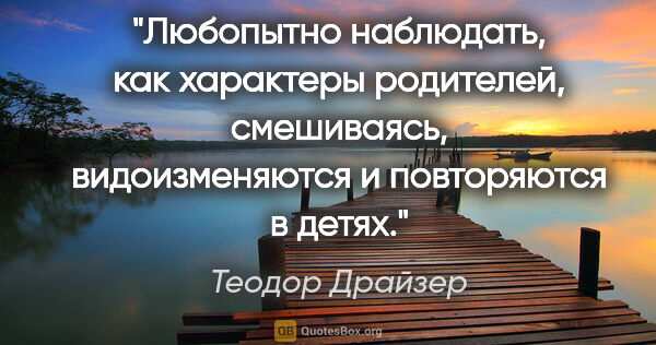 Теодор Драйзер цитата: "Любопытно наблюдать, как характеры родителей, смешиваясь,..."