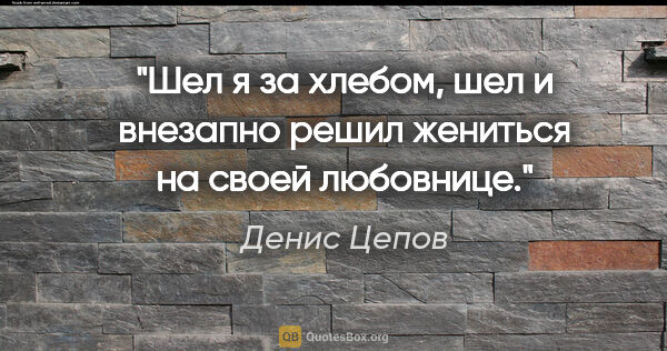 Денис Цепов цитата: "Шел я за хлебом, шел и внезапно решил жениться на своей..."