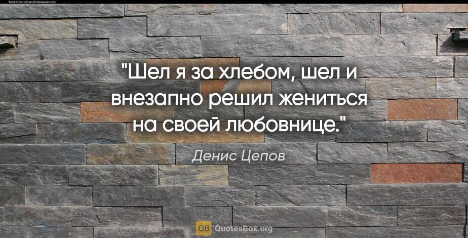 Денис Цепов цитата: "Шел я за хлебом, шел и внезапно решил жениться на своей..."