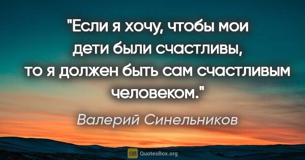 Валерий Синельников цитата: "Если я хочу, чтобы мои дети были счастливы, то я должен быть..."