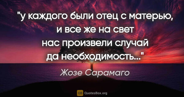 Жозе Сарамаго цитата: "у каждого были отец с матерью, и все же на свет нас произвели..."