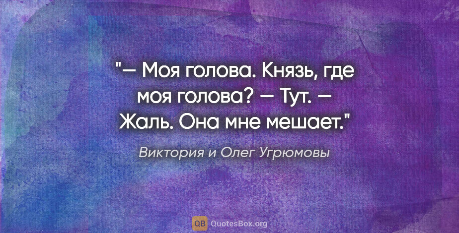 Виктория и Олег Угрюмовы цитата: "— Моя голова. Князь, где моя голова?

— Тут.

— Жаль. Она мне..."