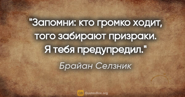 Брайан Селзник цитата: "Запомни: кто громко ходит, того забирают призраки. Я тебя..."