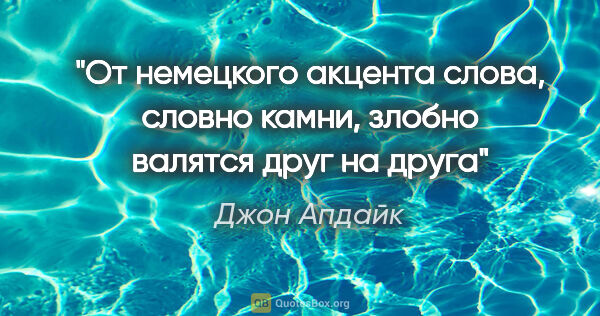 Джон Апдайк цитата: "От немецкого акцента слова, словно камни, злобно валятся друг..."