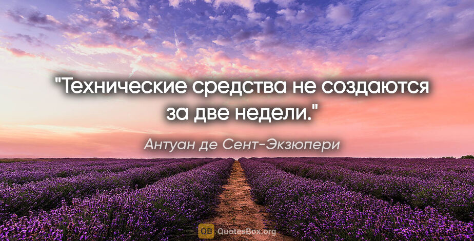 Антуан де Сент-Экзюпери цитата: "Технические средства не создаются за две недели."