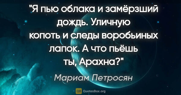 Мариам Петросян цитата: "Я пью облака и замёрзший дождь. Уличную копоть и следы..."