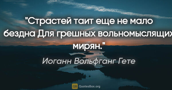 Иоганн Вольфганг Гете цитата: "Страстей таит еще не мало бездна

Для грешных вольномыслящих..."