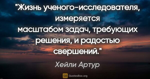 Хейли Артур цитата: "Жизнь ученого-исследователя, измеряется масштабом задач,..."