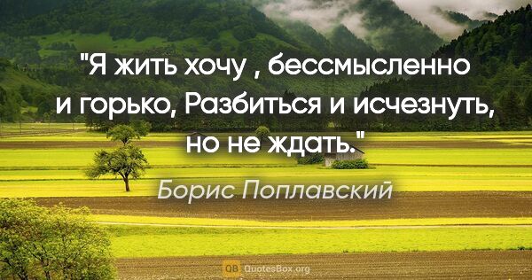 Борис Поплавский цитата: "Я жить хочу , бессмысленно и горько,

Разбиться и исчезнуть,..."