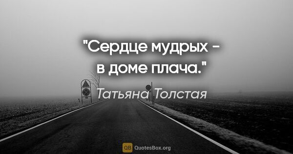Татьяна Толстая цитата: "Сердце мудрых - в доме плача."
