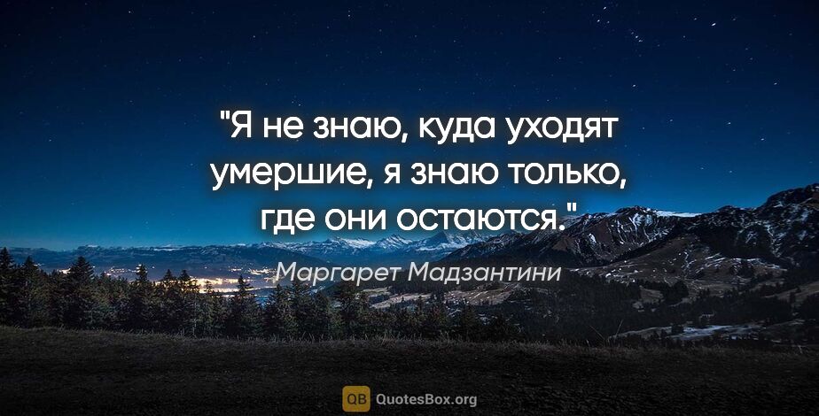 Маргарет Мадзантини цитата: "Я не знаю, куда уходят умершие, я знаю только, где они остаются."