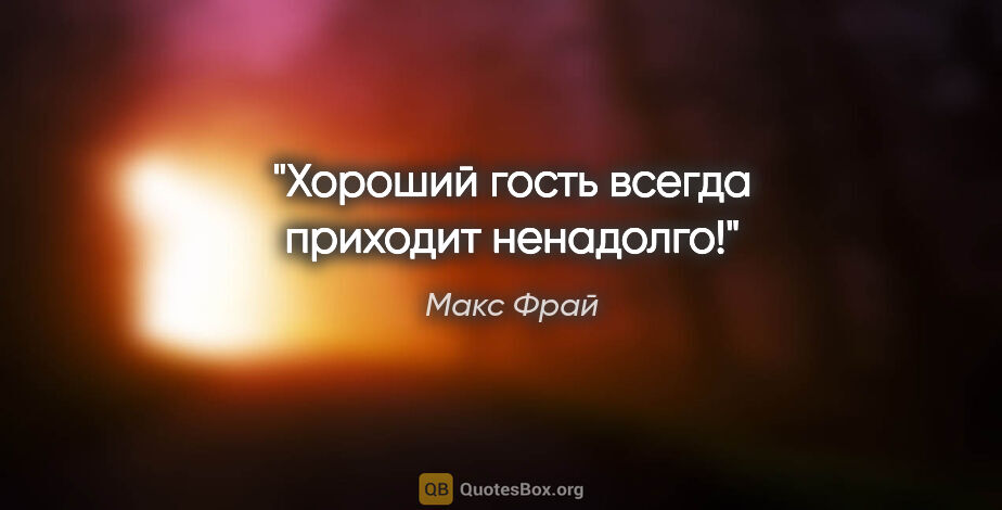 Макс Фрай цитата: "Хороший гость всегда приходит ненадолго!"