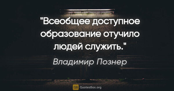 Владимир Познер цитата: "Всеобщее доступное образование отучило людей служить."