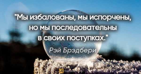 Рэй Брэдбери цитата: "Мы избалованы, мы испорчены, но мы последовательны в своих..."