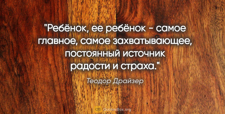 Теодор Драйзер цитата: "Ребёнок, ее ребёнок - самое главное, самое захватывающее,..."