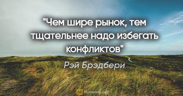 Рэй Брэдбери цитата: "Чем шире рынок, тем тщательнее надо избегать конфликтов"