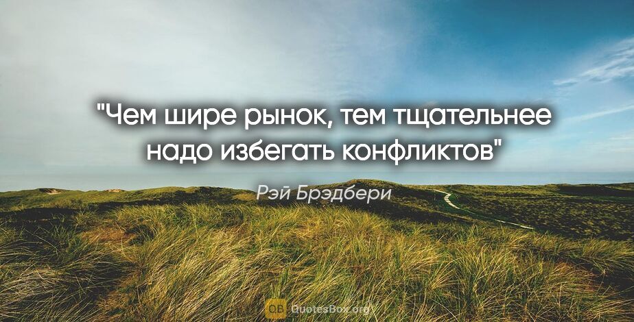 Рэй Брэдбери цитата: "Чем шире рынок, тем тщательнее надо избегать конфликтов"