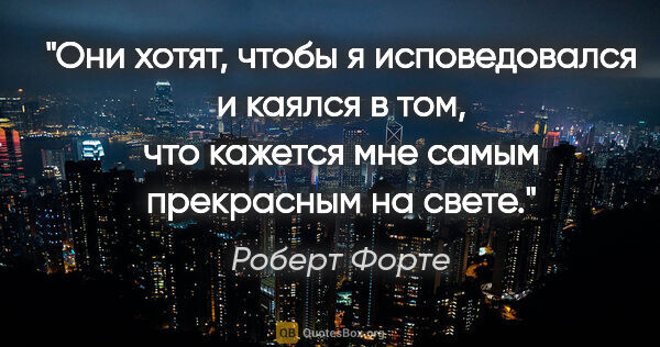 Роберт Форте цитата: "Они хотят, чтобы я исповедовался и каялся в том,

что кажется..."