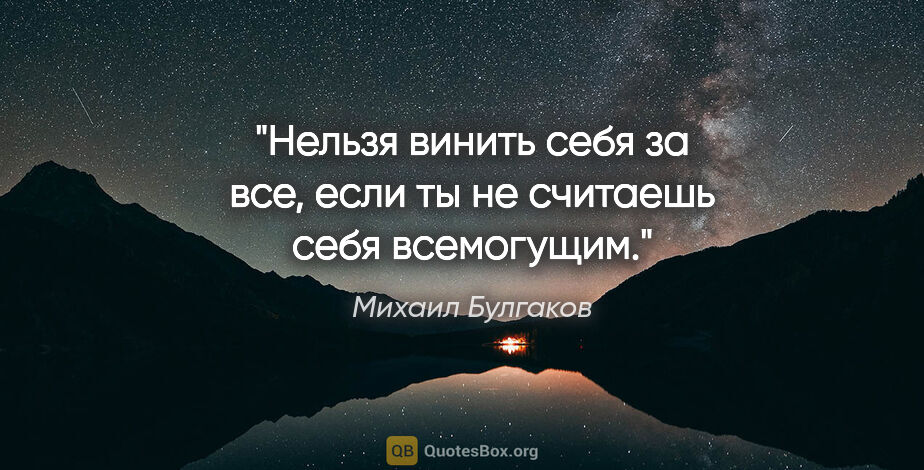 Михаил Булгаков цитата: "Нельзя винить себя за все, если ты не считаешь себя всемогущим."