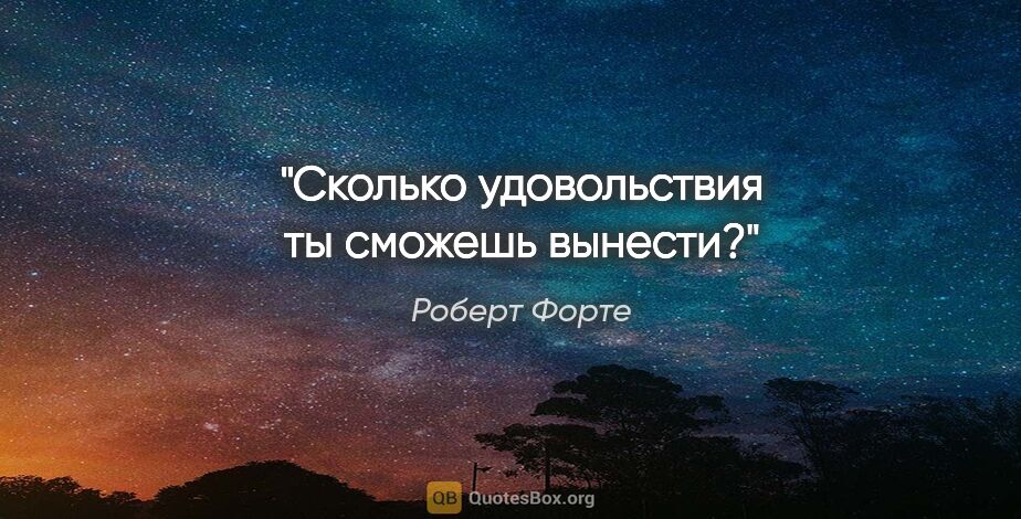 Роберт Форте цитата: "Сколько удовольствия

ты сможешь вынести?"