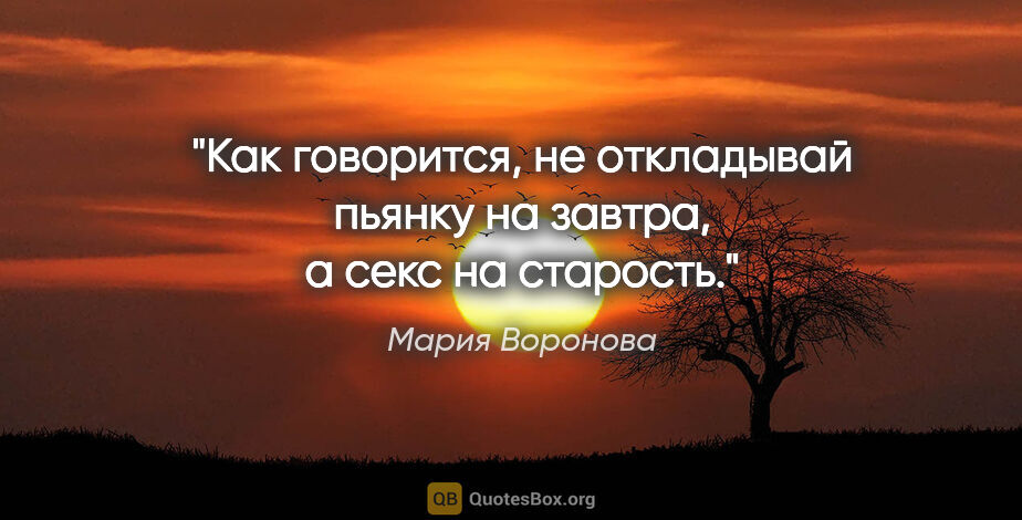 Мария Воронова цитата: "Как говорится, не откладывай пьянку на завтра, а секс на..."