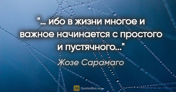 Жозе Сарамаго цитата: "… ибо в жизни многое и важное начинается с простого и..."