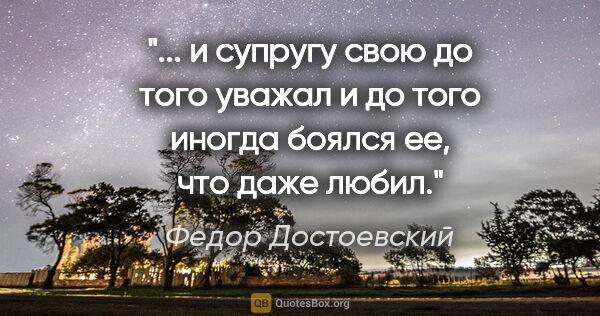 Федор Достоевский цитата: " и супругу свою до того уважал и до того иногда боялся ее, что..."