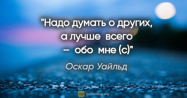 Оскар Уайльд цитата: ""Надо думать о других, а лучше  всего  –  обо  мне" (с)"