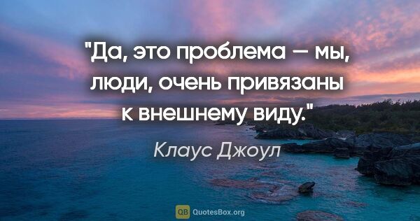 Клаус Джоул цитата: "Да, это проблема — мы, люди, очень привязаны к внешнему виду."