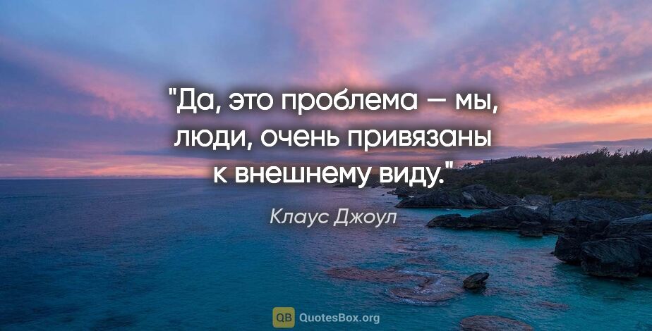 Клаус Джоул цитата: "Да, это проблема — мы, люди, очень привязаны к внешнему виду."