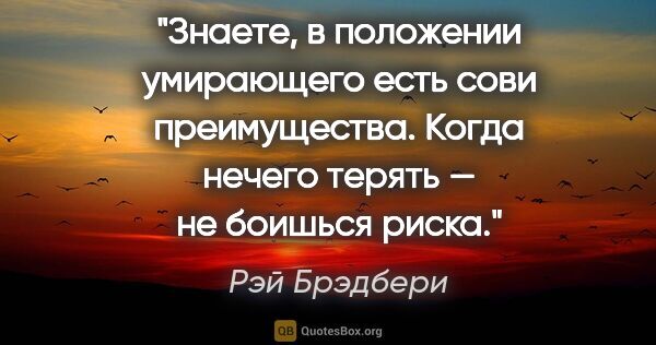 Рэй Брэдбери цитата: "Знаете, в положении умирающего есть сови преимущества. Когда..."