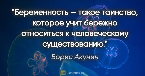 Борис Акунин цитата: "Беременность — такое таинство, которое учит бережно относиться..."