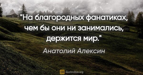 Анатолий Алексин цитата: "На благородных фанатиках, чем бы они ни занимались, держится мир."