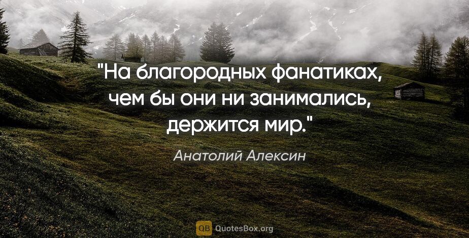 Анатолий Алексин цитата: "На благородных фанатиках, чем бы они ни занимались, держится мир."