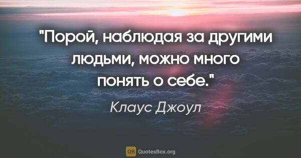 Клаус Джоул цитата: "Порой, наблюдая за другими людьми, можно много понять о себе."