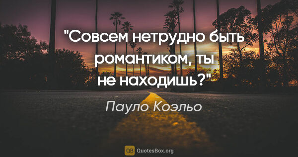 Пауло Коэльо цитата: "Совсем нетрудно быть романтиком, ты не находишь?"