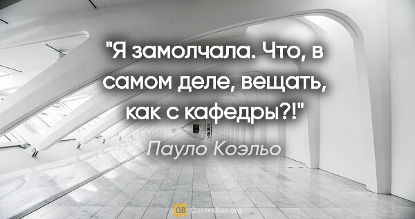 Пауло Коэльо цитата: "Я замолчала. Что, в самом деле, вещать, как с кафедры?!"