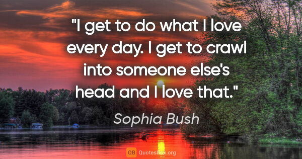 Sophia Bush quote: "I get to do what I love every day. I get to crawl into someone..."