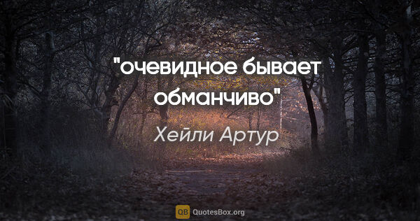 Хейли Артур цитата: "очевидное бывает обманчиво"