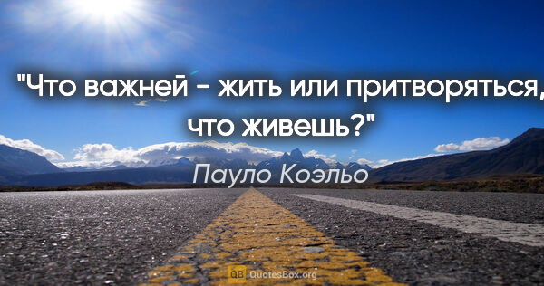 Пауло Коэльо цитата: "Что важней - жить или притворяться, что живешь?"