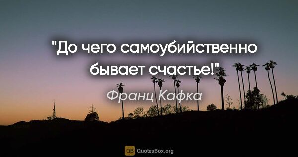 Франц Кафка цитата: "До чего самоубийственно бывает счастье!"