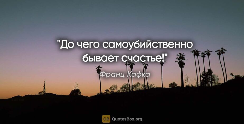 Франц Кафка цитата: "До чего самоубийственно бывает счастье!"