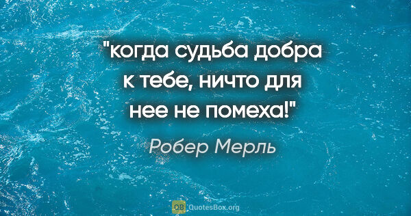 Робер Мерль цитата: "когда судьба добра к тебе, ничто для нее не помеха!"