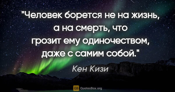 Кен Кизи цитата: "Человек борется не на жизнь, а на смерть, что грозит ему..."