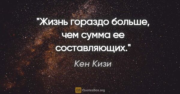 Кен Кизи цитата: "Жизнь гораздо больше, чем сумма ее составляющих."